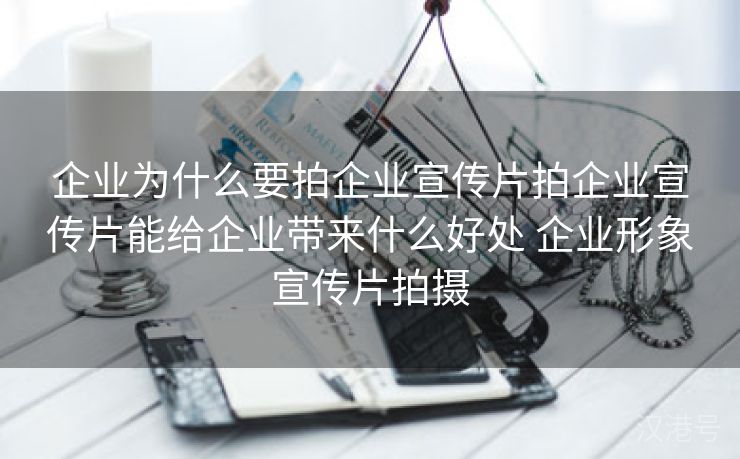 企业为什么要拍企业宣传片拍企业宣传片能给企业带来什么好处 企业形象宣传片拍摄