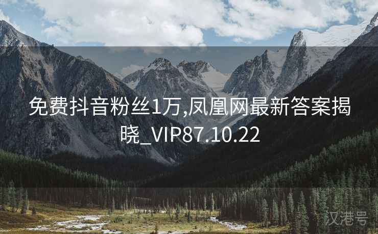 免费抖音粉丝1万,凤凰网最新答案揭晓_VIP87.10.22