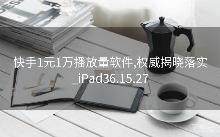 快手1元1万播放量软件,权威揭晓落实_iPad36.15.27