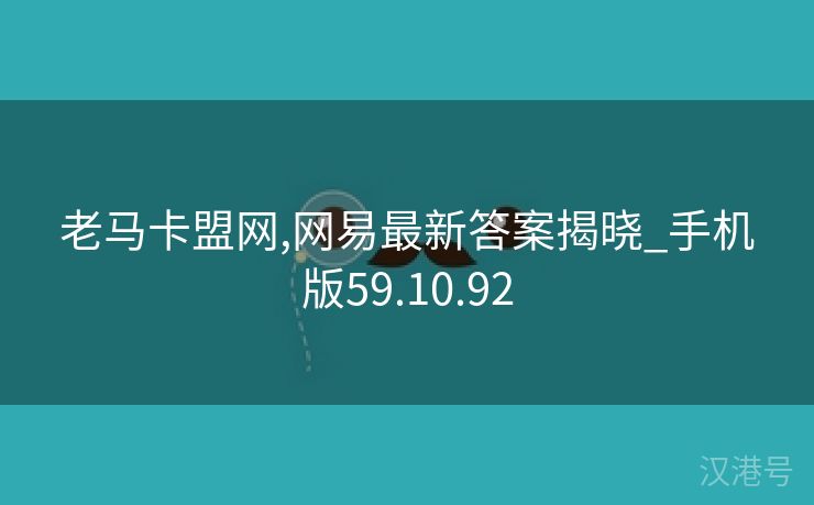 老马卡盟网,网易最新答案揭晓_手机版59.10.92