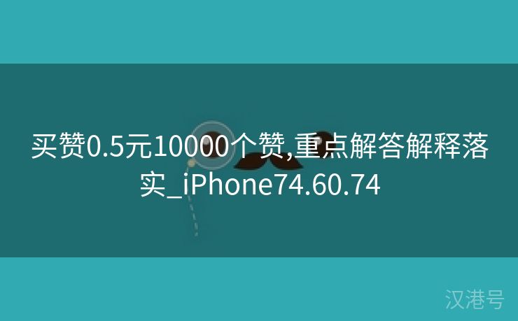 买赞0.5元10000个赞,重点解答解释落实_iPhone74.60.74