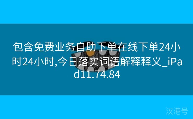 包含免费业务自助下单在线下单24小时24小时,今日落实词语解释释义_iPad11.74.84