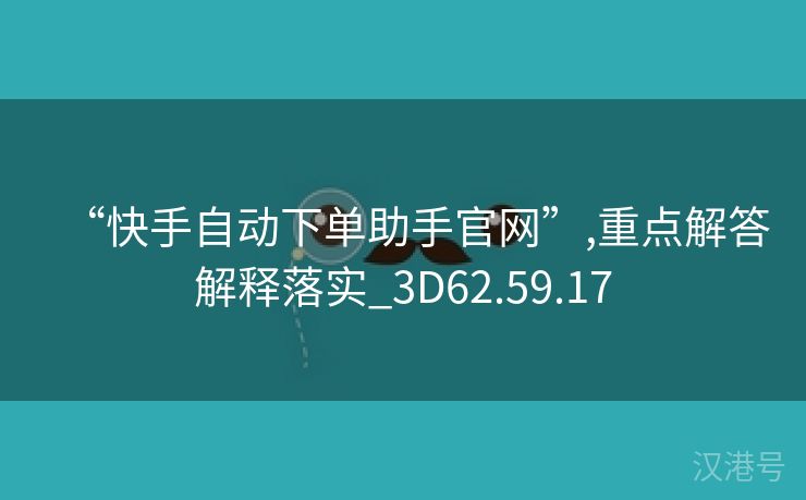 “快手自动下单助手官网”,重点解答解释落实_3D62.59.17