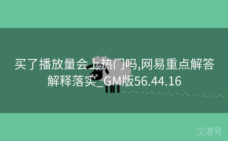 买了播放量会上热门吗,网易重点解答解释落实_GM版56.44.16