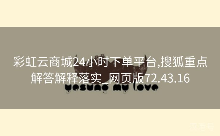 彩虹云商城24小时下单平台,搜狐重点解答解释落实_网页版72.43.16