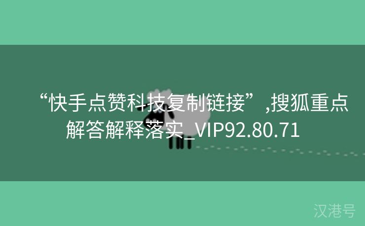 “快手点赞科技复制链接”,搜狐重点解答解释落实_VIP92.80.71