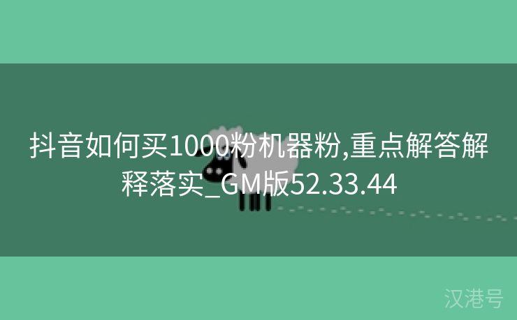 抖音如何买1000粉机器粉,重点解答解释落实_GM版52.33.44