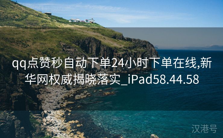 qq点赞秒自动下单24小时下单在线,新华网权威揭晓落实_iPad58.44.58