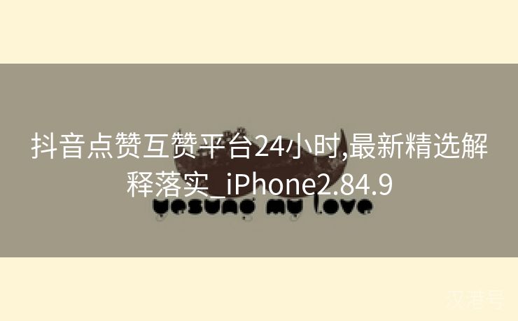 抖音点赞互赞平台24小时,最新精选解释落实_iPhone2.84.9