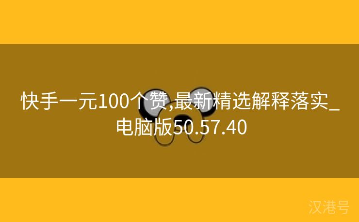 快手一元100个赞,最新精选解释落实_电脑版50.57.40