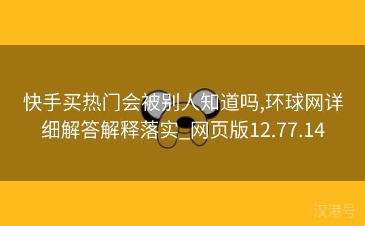 快手买热门会被别人知道吗,环球网详细解答解释落实_网页版12.77.14