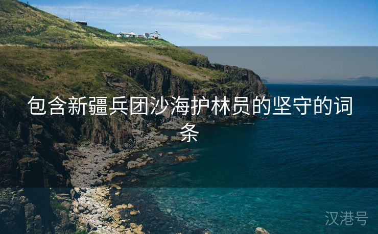 包含新疆兵团沙海护林员的坚守的词条