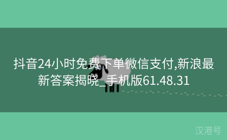 抖音24小时免费下单微信支付,新浪最新答案揭晓_手机版61.48.31