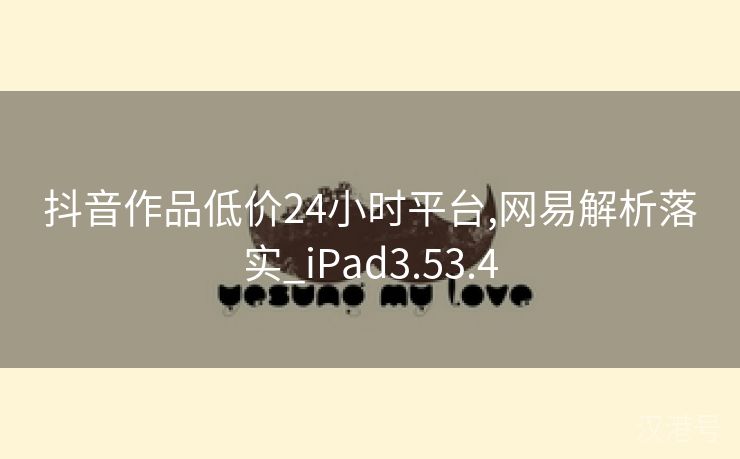 抖音作品低价24小时平台,网易解析落实_iPad3.53.4