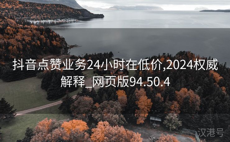 抖音点赞业务24小时在低价,2024权威解释_网页版94.50.4