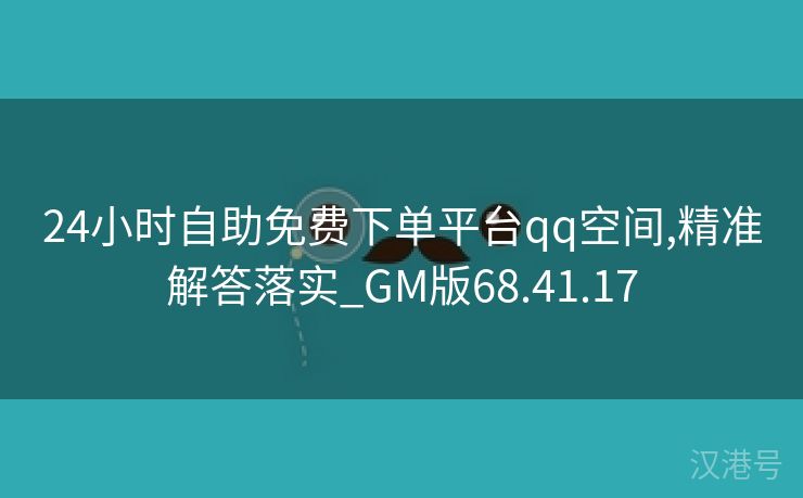 24小时自助免费下单平台qq空间,精准解答落实_GM版68.41.17