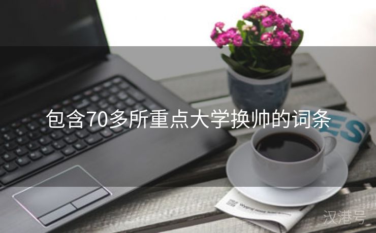 包含70多所重点大学换帅的词条