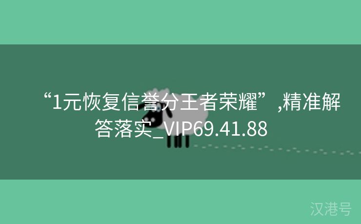 “1元恢复信誉分王者荣耀”,精准解答落实_VIP69.41.88