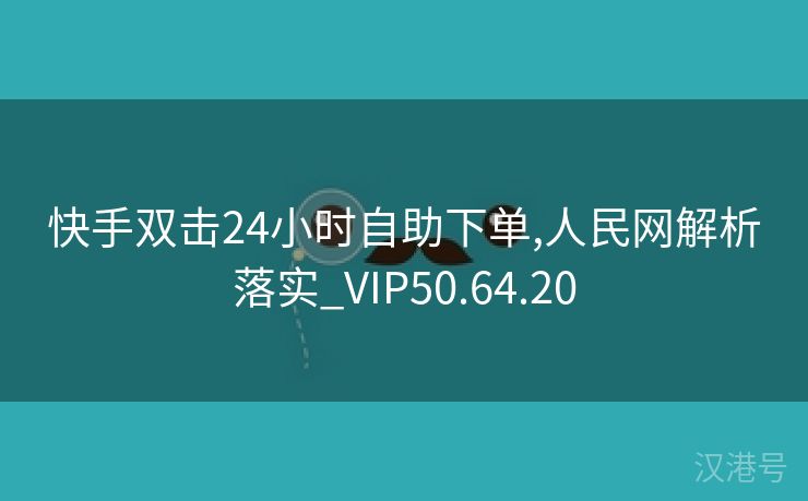 快手双击24小时自助下单,人民网解析落实_VIP50.64.20