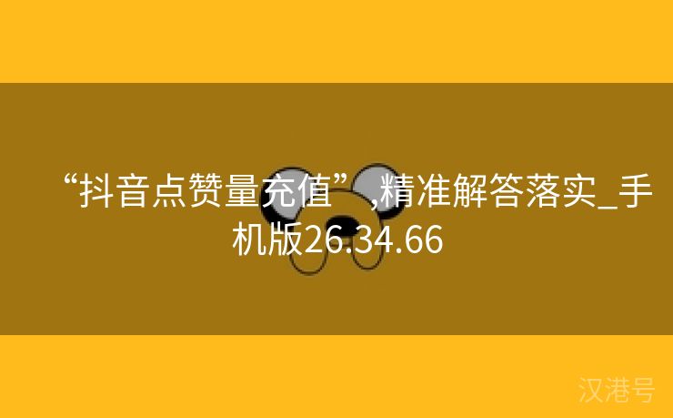 “抖音点赞量充值”,精准解答落实_手机版26.34.66