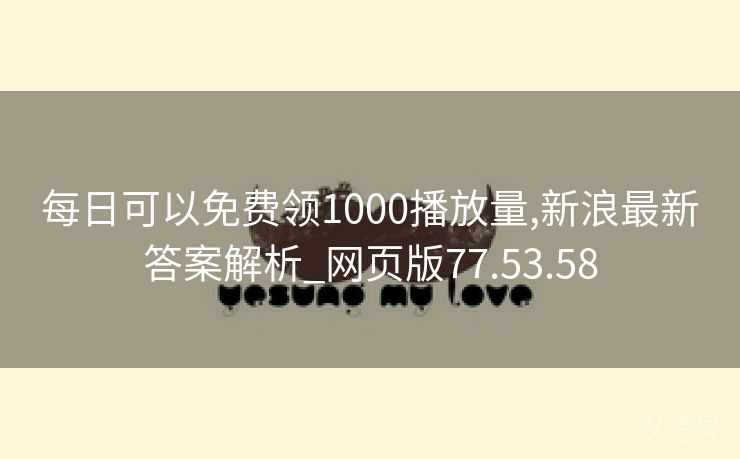 每日可以免费领1000播放量,新浪最新答案解析_网页版77.53.58