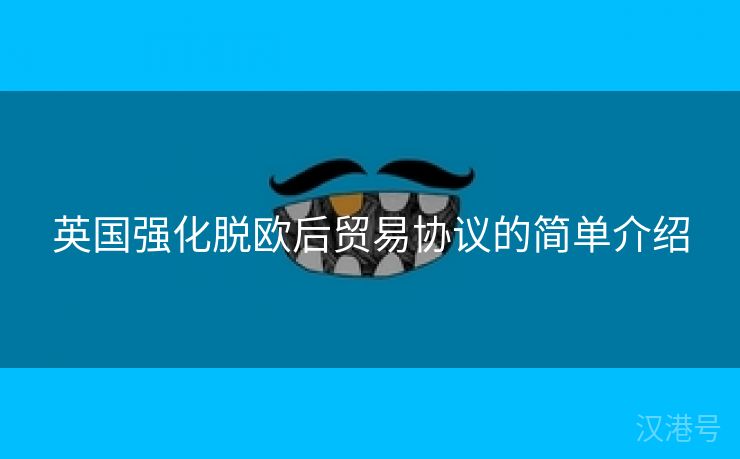 英国强化脱欧后贸易协议的简单介绍