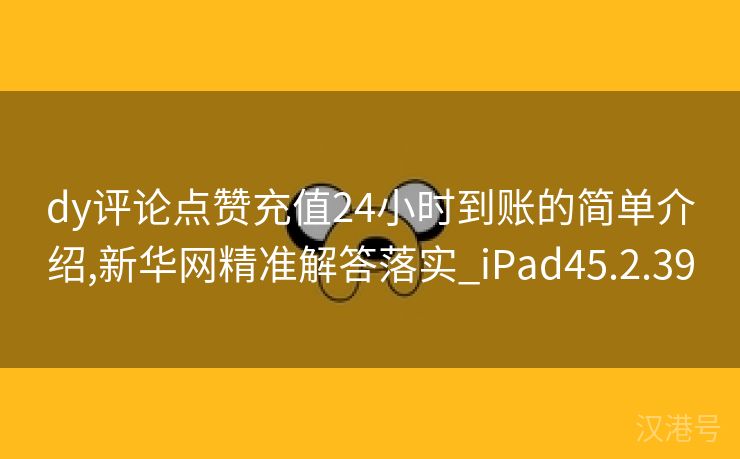 dy评论点赞充值24小时到账的简单介绍,新华网精准解答落实_iPad45.2.39