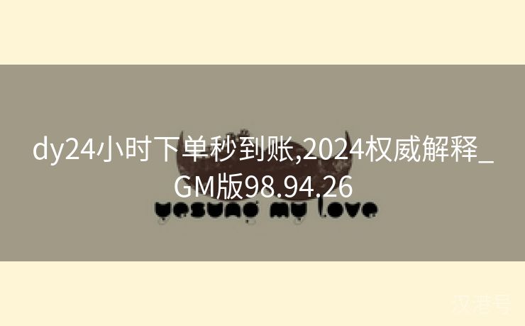 dy24小时下单秒到账,2024权威解释_GM版98.94.26