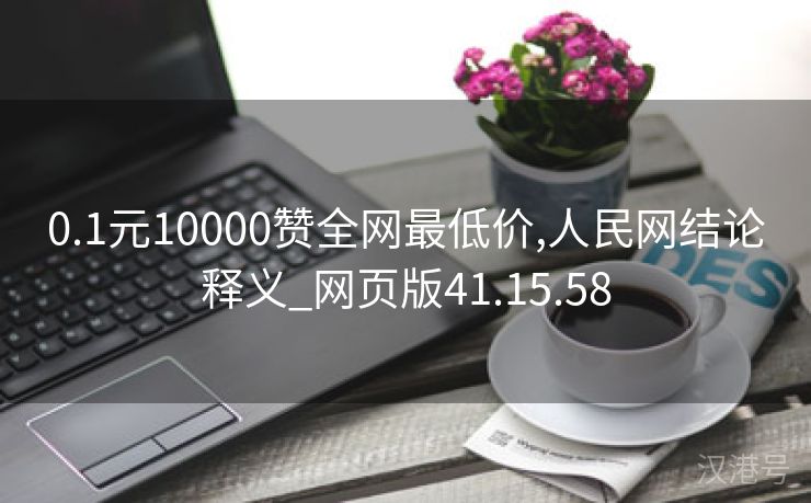 0.1元10000赞全网最低价,人民网结论释义_网页版41.15.58