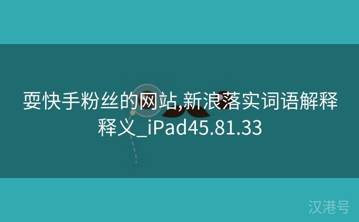 耍快手粉丝的网站,新浪落实词语解释释义_iPad45.81.33