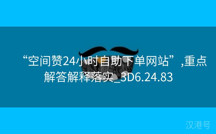 “空间赞24小时自助下单网站”,重点解答解释落实_3D6.24.83