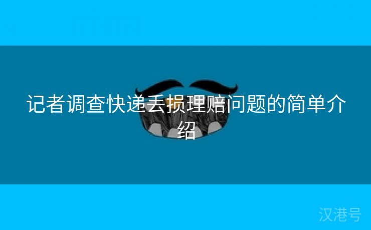 记者调查快递丢损理赔问题的简单介绍