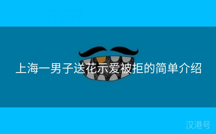 上海一男子送花示爱被拒的简单介绍