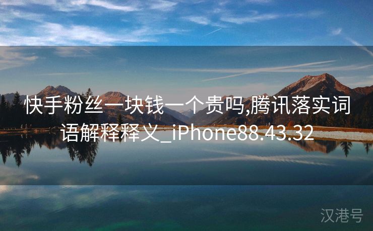 快手粉丝一块钱一个贵吗,腾讯落实词语解释释义_iPhone88.43.32