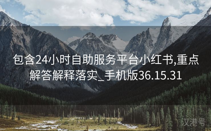 包含24小时自助服务平台小红书,重点解答解释落实_手机版36.15.31