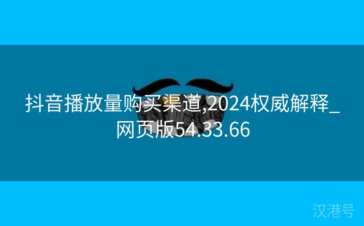 抖音播放量购买渠道,2024权威解释_网页版54.33.66