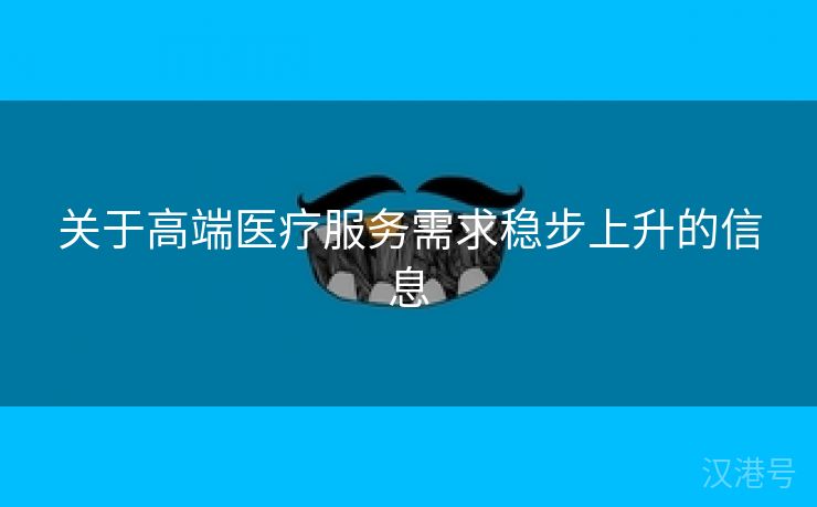 关于高端医疗服务需求稳步上升的信息