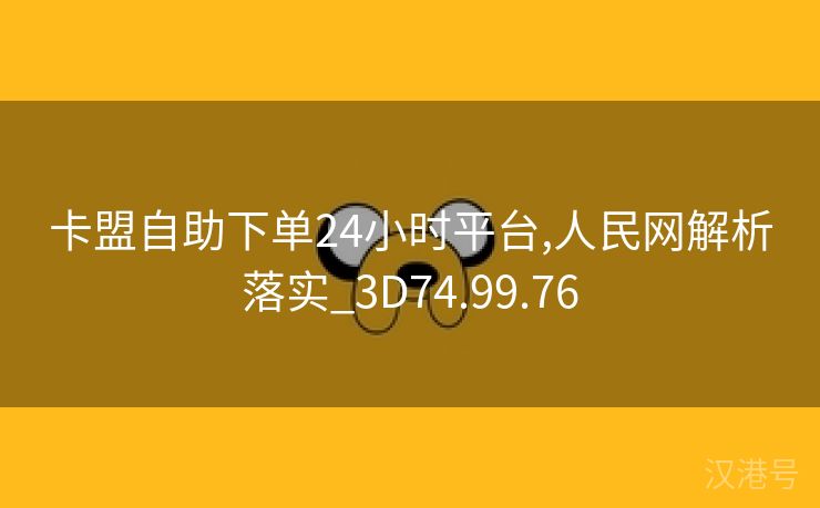 卡盟自助下单24小时平台,人民网解析落实_3D74.99.76