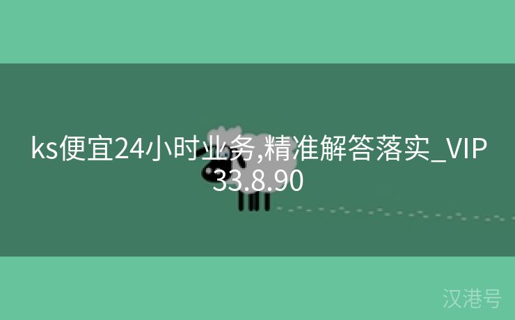 ks便宜24小时业务,精准解答落实_VIP33.8.90