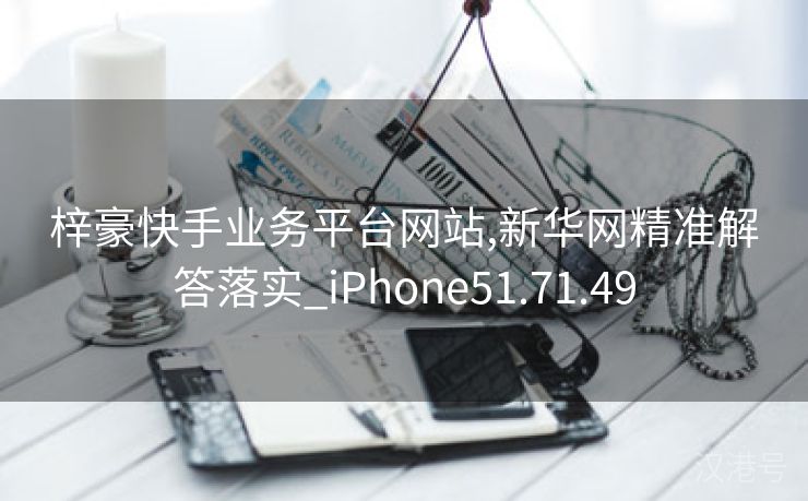 梓豪快手业务平台网站,新华网精准解答落实_iPhone51.71.49