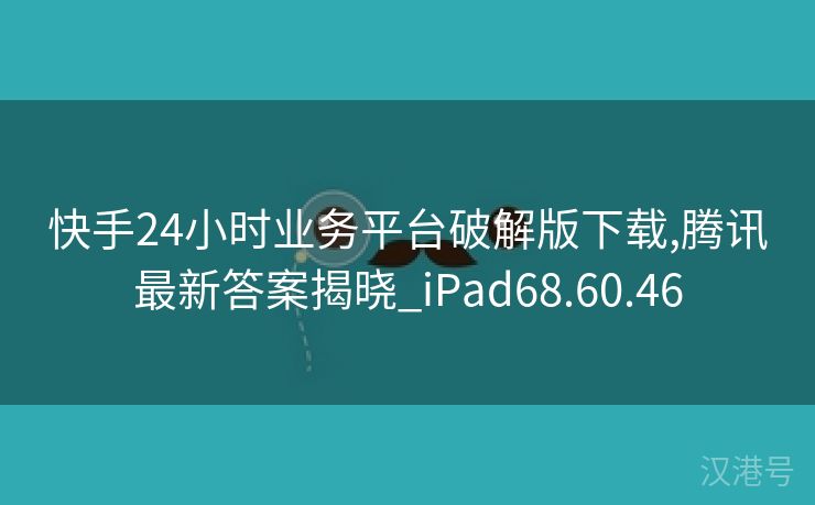 快手24小时业务平台破解版下载,腾讯最新答案揭晓_iPad68.60.46