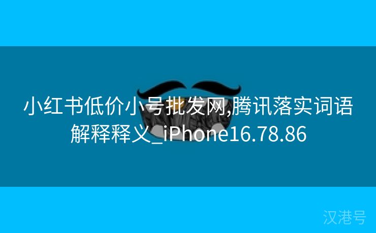 小红书低价小号批发网,腾讯落实词语解释释义_iPhone16.78.86