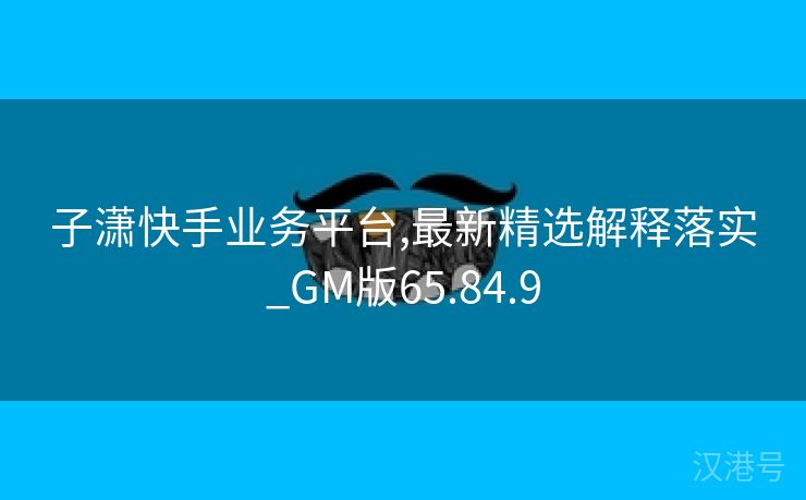 子潇快手业务平台,最新精选解释落实_GM版65.84.9