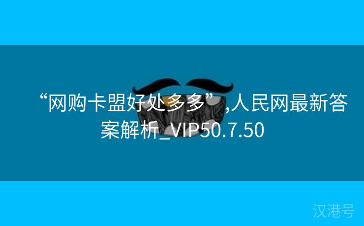 “网购卡盟好处多多”,人民网最新答案解析_VIP50.7.50