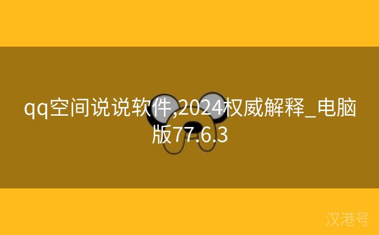 qq空间说说软件,2024权威解释_电脑版77.6.3