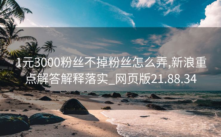 1元3000粉丝不掉粉丝怎么弄,新浪重点解答解释落实_网页版21.88.34