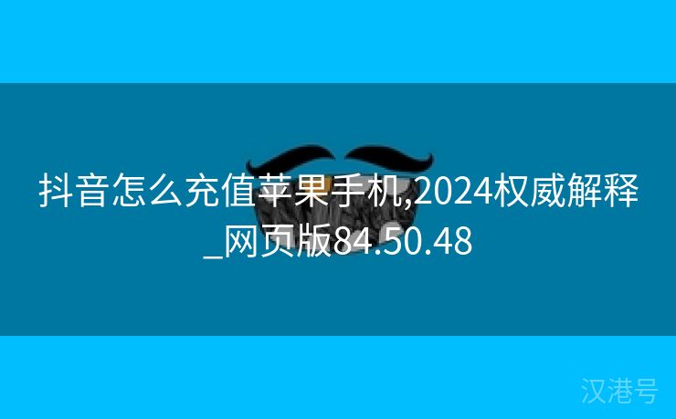 抖音怎么充值苹果手机,2024权威解释_网页版84.50.48