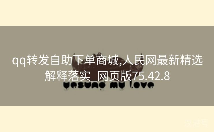 qq转发自助下单商城,人民网最新精选解释落实_网页版75.42.8