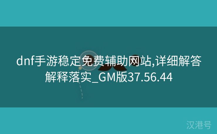 dnf手游稳定免费辅助网站,详细解答解释落实_GM版37.56.44