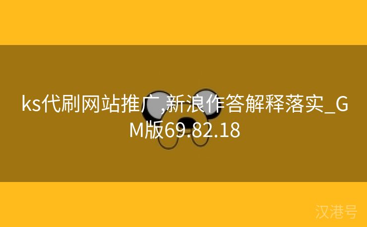 ks代刷网站推广,新浪作答解释落实_GM版69.82.18